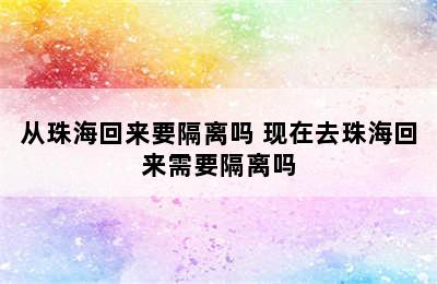 从珠海回来要隔离吗 现在去珠海回来需要隔离吗